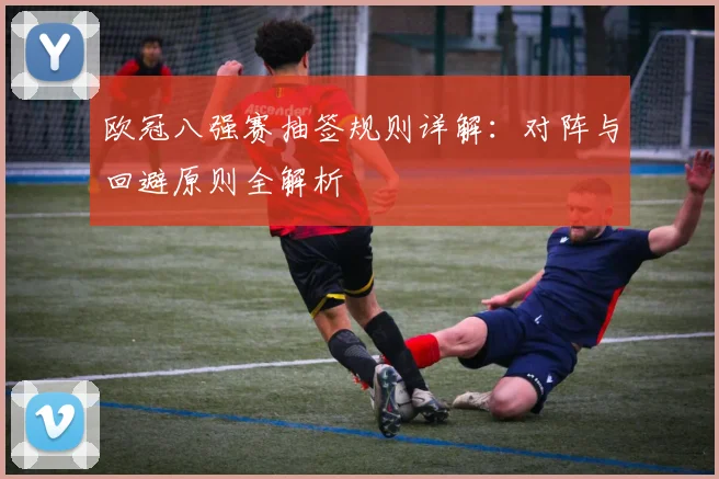 欧冠八强赛抽签规则详解：对阵与回避原则全解析