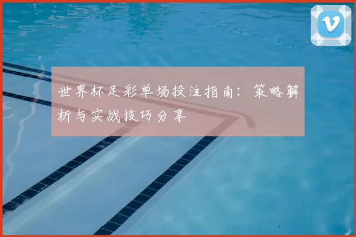 世界杯足彩单场投注指南：策略解析与实战技巧分享