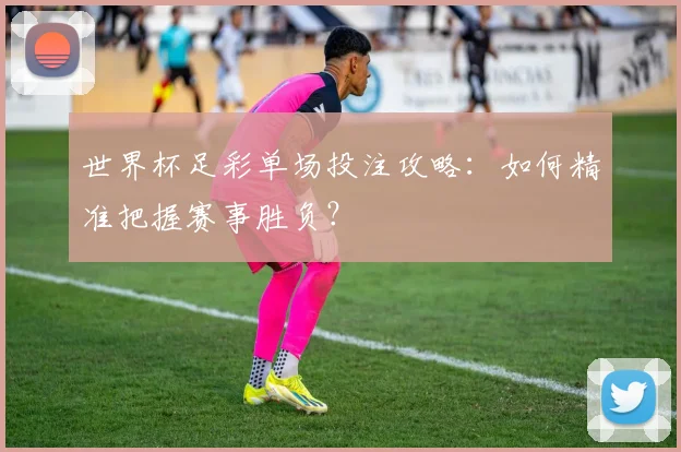 世界杯足彩单场投注攻略：如何精准把握赛事胜负？