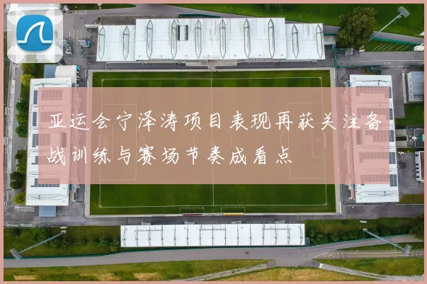 亚运会宁泽涛项目表现再获关注备战训练与赛场节奏成看点