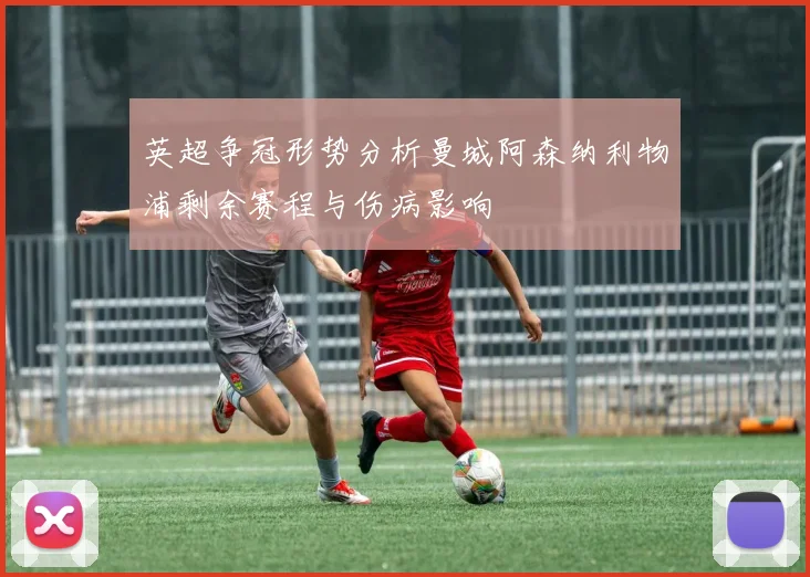 英超争冠形势分析曼城阿森纳利物浦剩余赛程与伤病影响