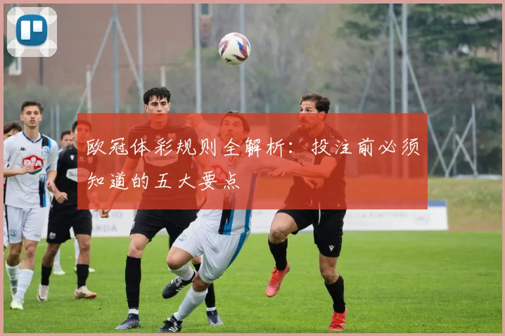欧冠体彩规则全解析:投注前必须知道的五大要点