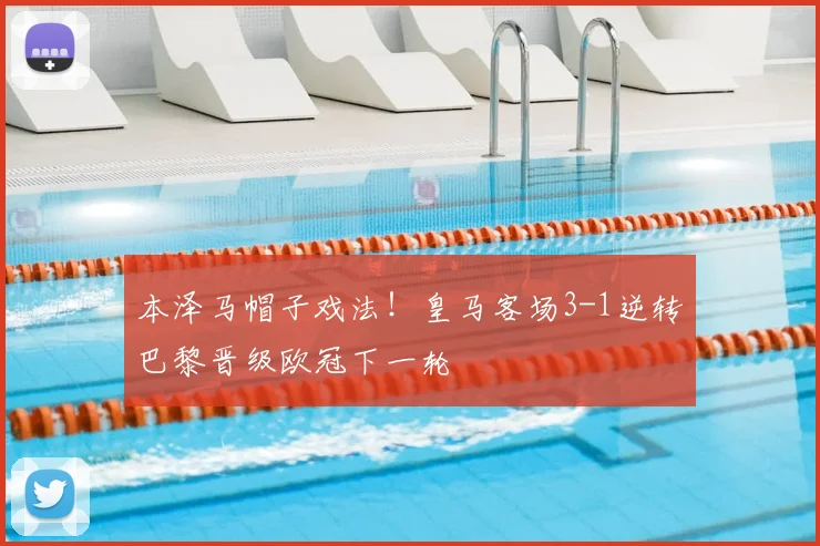 本泽马帽子戏法！皇马客场3-1逆转巴黎晋级欧冠下一轮