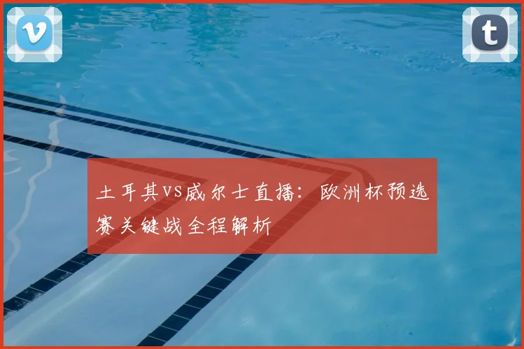 土耳其vs威尔士直播:欧洲杯预选赛关键战全程解析