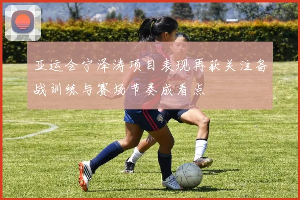 亚运会宁泽涛项目表现再获关注备战训练与赛场节奏成看点