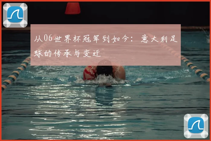 从06世界杯冠军到如今：意大利足球的传承与变迁