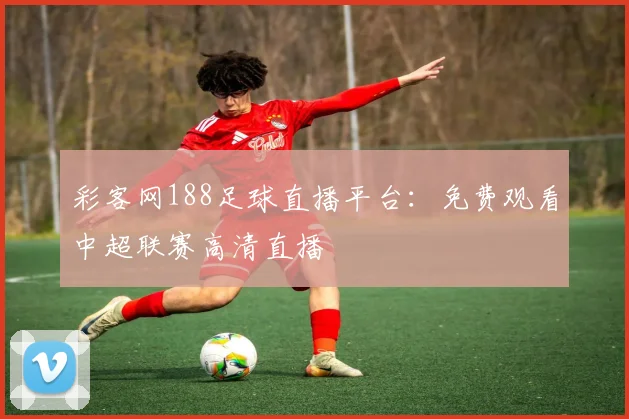彩客网188足球直播平台:免费观看中超联赛高清直播
