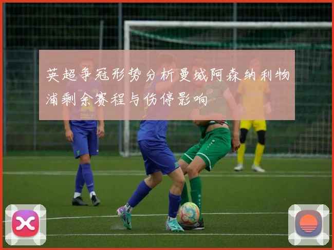 英超争冠形势分析曼城阿森纳利物浦剩余赛程与伤停影响