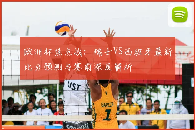 欧洲杯焦点战:瑞士VS西班牙最新比分预测与赛前深度解析