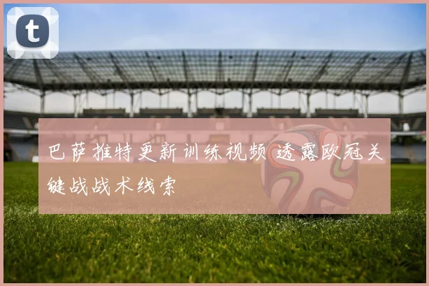 巴萨推特更新训练视频 透露欧冠关键战战术线索