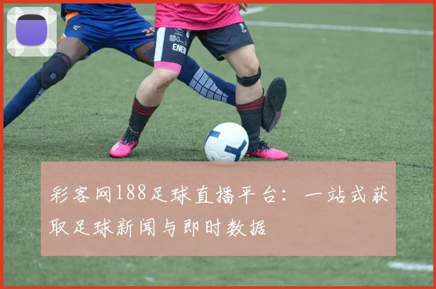 彩客网188足球直播平台:一站式获取足球新闻与即时数据