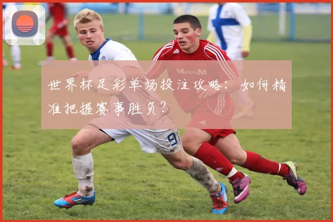 世界杯足彩单场投注攻略：如何精准把握赛事胜负？