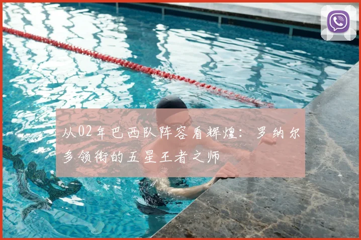 从02年巴西队阵容看辉煌：罗纳尔多领衔的五星王者之师