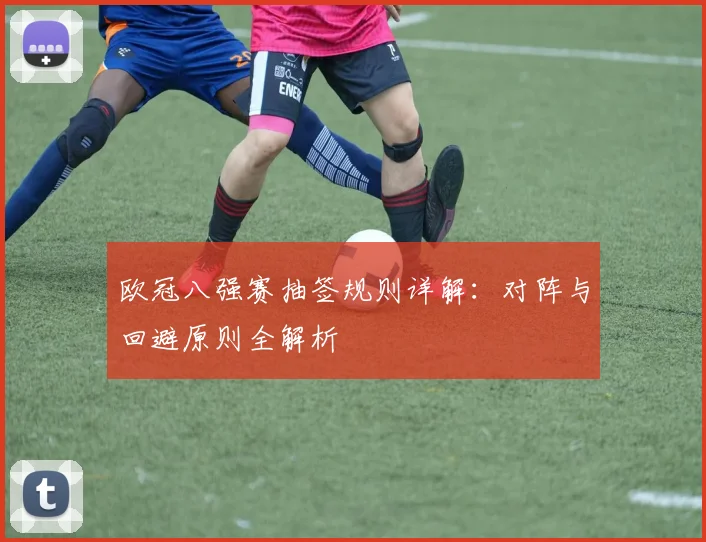欧冠八强赛抽签规则详解：对阵与回避原则全解析