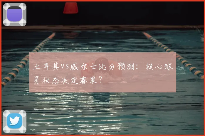 土耳其vs威尔士比分预测:核心球员状态决定赛果?