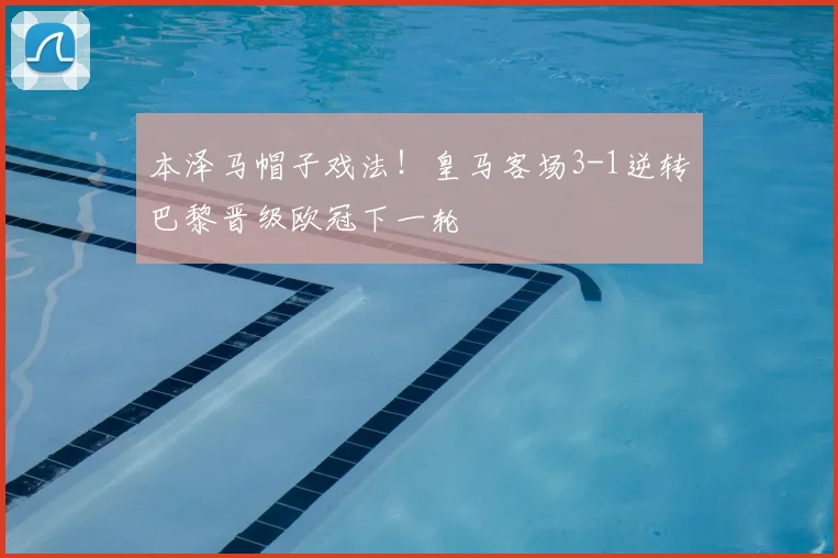 本泽马帽子戏法！皇马客场3-1逆转巴黎晋级欧冠下一轮