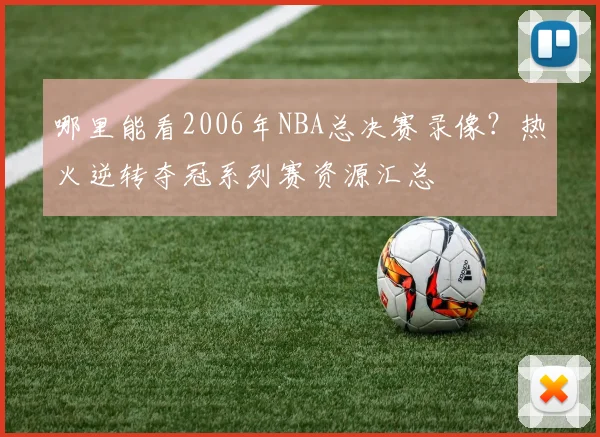 哪里能看2006年NBA总决赛录像?热火逆转夺冠系列赛资源汇总